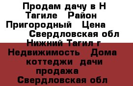 Продам дачу в Н-Тагиле › Район ­ Пригородный › Цена ­ 650 000 - Свердловская обл., Нижний Тагил г. Недвижимость » Дома, коттеджи, дачи продажа   . Свердловская обл.